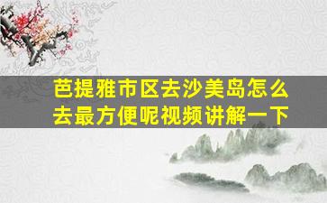 芭提雅市区去沙美岛怎么去最方便呢视频讲解一下