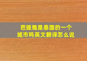 芭提雅是泰国的一个城市吗英文翻译怎么说