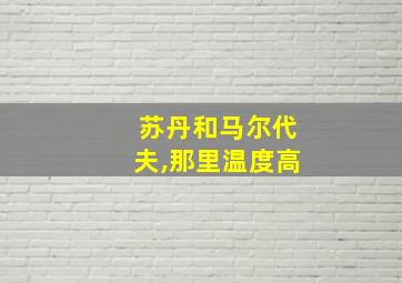 苏丹和马尔代夫,那里温度高