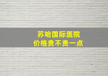 苏哈国际医院价格贵不贵一点