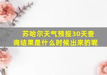 苏哈尔天气预报30天查询结果是什么时候出来的呢