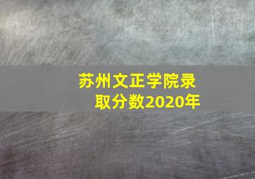 苏州文正学院录取分数2020年