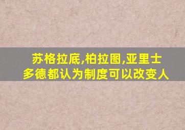 苏格拉底,柏拉图,亚里士多德都认为制度可以改变人