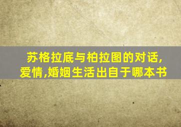 苏格拉底与柏拉图的对话,爱情,婚姻生活出自于哪本书