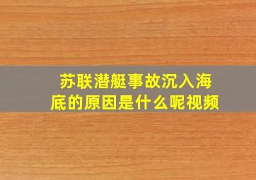 苏联潜艇事故沉入海底的原因是什么呢视频