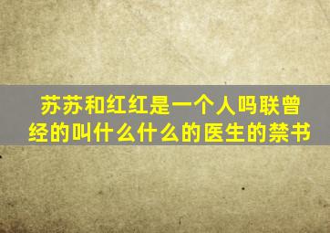 苏苏和红红是一个人吗联曾经的叫什么什么的医生的禁书