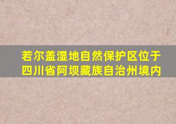 若尔盖湿地自然保护区位于四川省阿坝藏族自治州境内