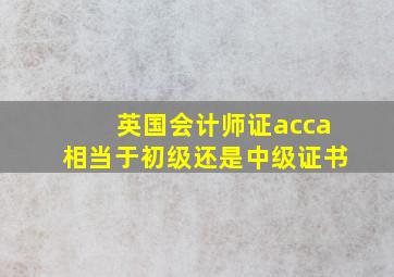 英国会计师证acca相当于初级还是中级证书