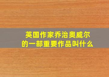 英国作家乔治奥威尔的一部重要作品叫什么