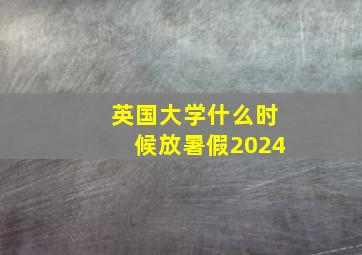 英国大学什么时候放暑假2024