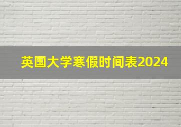 英国大学寒假时间表2024