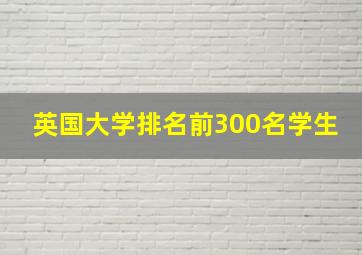 英国大学排名前300名学生