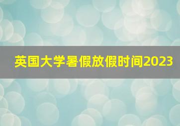 英国大学暑假放假时间2023