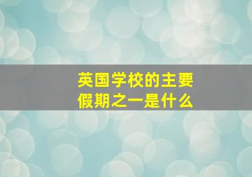 英国学校的主要假期之一是什么