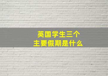 英国学生三个主要假期是什么