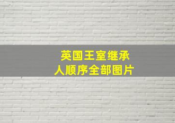 英国王室继承人顺序全部图片