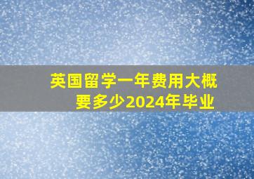 英国留学一年费用大概要多少2024年毕业