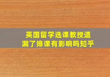 英国留学选课教授遗漏了排课有影响吗知乎