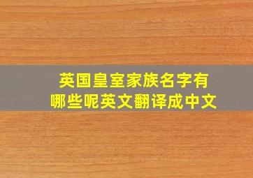 英国皇室家族名字有哪些呢英文翻译成中文