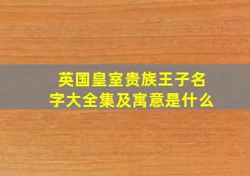 英国皇室贵族王子名字大全集及寓意是什么