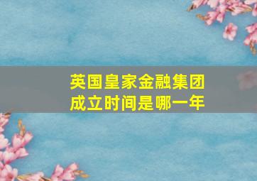 英国皇家金融集团成立时间是哪一年