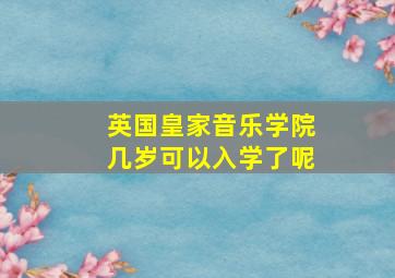 英国皇家音乐学院几岁可以入学了呢