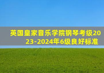 英国皇家音乐学院钢琴考级2023-2024年6级良好标准