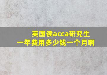 英国读acca研究生一年费用多少钱一个月啊