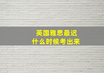 英国雅思最迟什么时候考出来