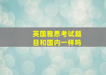 英国雅思考试题目和国内一样吗