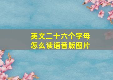 英文二十六个字母怎么读语音版图片