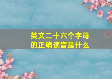 英文二十六个字母的正确读音是什么