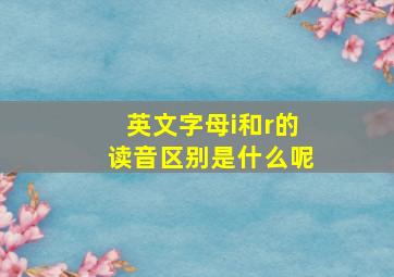 英文字母i和r的读音区别是什么呢