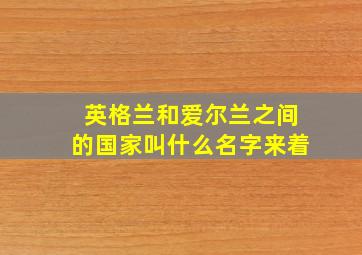 英格兰和爱尔兰之间的国家叫什么名字来着