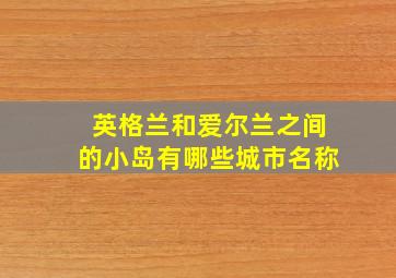 英格兰和爱尔兰之间的小岛有哪些城市名称