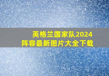 英格兰国家队2024阵容最新图片大全下载