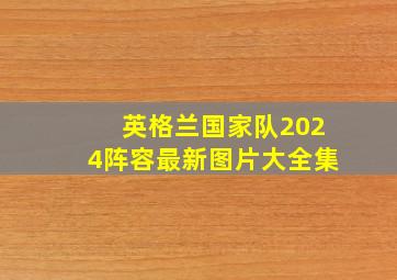 英格兰国家队2024阵容最新图片大全集