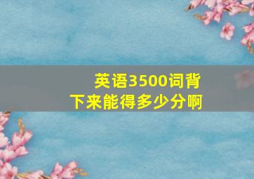 英语3500词背下来能得多少分啊