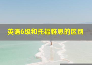 英语6级和托福雅思的区别