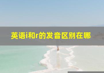 英语i和r的发音区别在哪