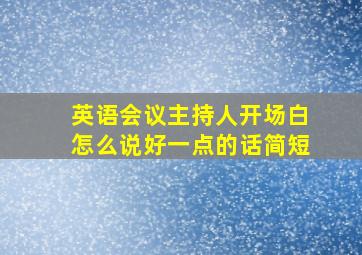 英语会议主持人开场白怎么说好一点的话简短