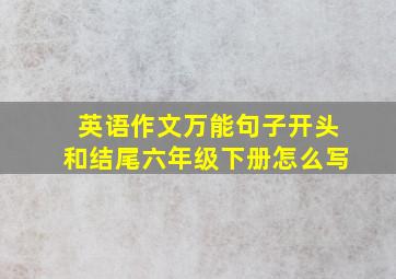 英语作文万能句子开头和结尾六年级下册怎么写