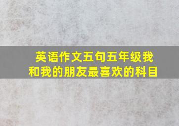 英语作文五句五年级我和我的朋友最喜欢的科目