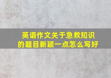 英语作文关于急救知识的题目新颖一点怎么写好