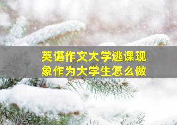 英语作文大学逃课现象作为大学生怎么做