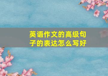 英语作文的高级句子的表达怎么写好