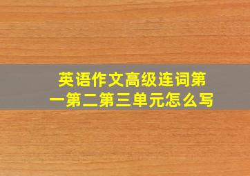 英语作文高级连词第一第二第三单元怎么写