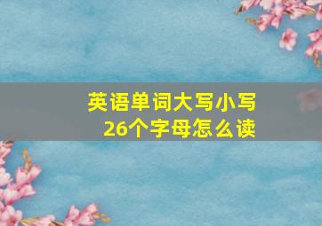 英语单词大写小写26个字母怎么读