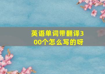 英语单词带翻译300个怎么写的呀