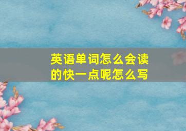 英语单词怎么会读的快一点呢怎么写